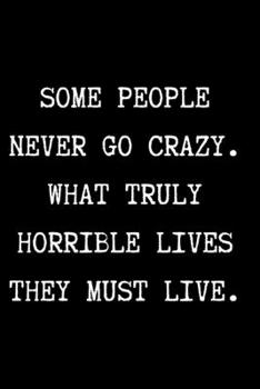 Paperback SOME PEOPLE NEVER GO CRAZY. WHAT TRULY HORRIBLE LIVES THEY MUST LIVE. - Funny Sarcastic Journal/Notebook: Funny Sarcastic Journal/Notebook 6x9 Book