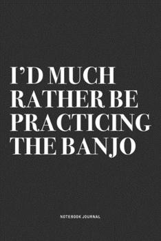 I'd Much Rather Be Practicing The Banjo: A 6x9 Inch Diary Notebook Journal With A Bold Text Font Slogan On A Matte Cover and 120 Blank Lined Pages Makes A Great Alternative To A Card