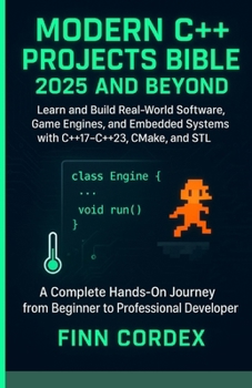 MODERN C++ PROJECTS BIBLE 2025 AND BEYOND: LEARN AND BUILD REAL-WORLD SOFTWARE, GAME ENGINES, AND EMBEDDED SYSTEMS WITH C++17–C++23, CMAKE, AND STL
