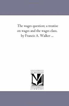 Paperback The Wages Question; A Treatise On Wages and the Wages Class, by Francis A. Walker ... Book