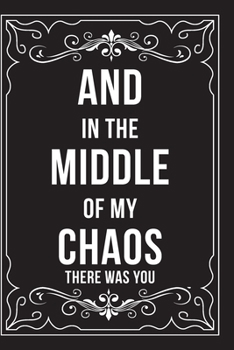 AND IN THE MIDDLE OF MY CHAOS THERE WAS YOU: This 6"X9" journal features funny relationship quotes, makes great gift idea for Valentines Day, or Anniversary, 6"X9" 100 pages.