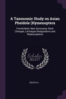 Paperback A Taxonomic Study on Asian Pheidole (Hymenoptera: Formicidae): New Synonymy, Rank Changes, Lectotype Designations and Redescriptions Book