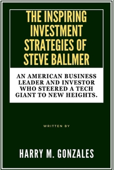 THE INSPIRING INVESTMENT STRATEGIES OF STEVE BALLMER: An American Business Leader and Investor Who Steered a Tech Giant to New Heights. (BIOGRAPHY OF AMERICAN (UNITED STATES) BILLIONAIRES)