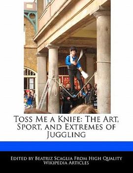 Toss Me a Knife : The Art, Sport, and Extremes of Juggling