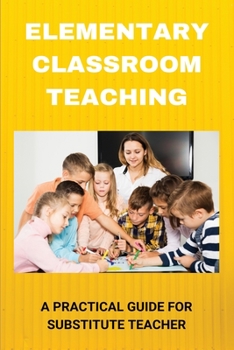 Paperback Elementary Classroom Teaching: A Practical Guide For Substitute Teacher: Substitute Teaching Survival Guide Book