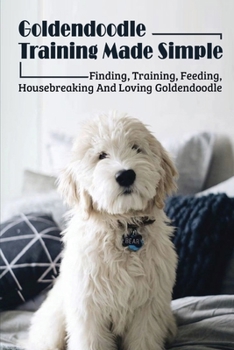 Paperback Goldendoodle Training Made Simple: Finding, Training, Feeding, Housebreaking And Loving Goldendoodle: Effective Goldendoodle Training Guide Book