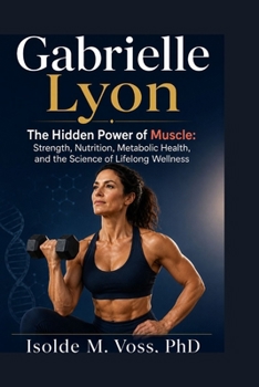 Gabrielle Lyon: The Hidden Power of Muscle: Strength, Nutrition, Metabolic Health, and the Science of Lifelong Wellness
