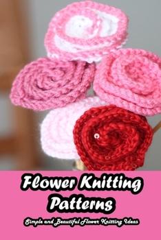 Flower Knitting Patterns: Simple and Beautiful Flower Knitting Ideas: Guideline to Knitting Flowers