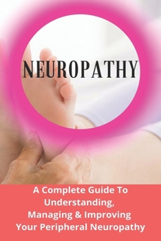 Paperback Neuropathy: A Complete Guide To Understanding, Managing & Improving Your Peripheral Neuropathy: Treatment For Neuropathy In Legs A Book