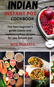 Indian Instant Pot Cookbook: The best beginner's guide classic and modern Indian recipes for you instant pot