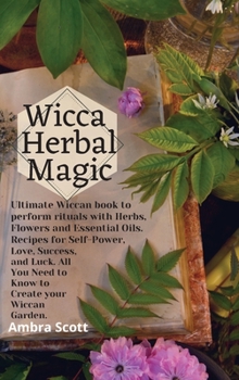 Wicca Herbal Magic: Ultimate Wiccan book to perform rituals with Herbs, Flowers and Essential Oils. Recipes for Self-Power, Love, Success, and Luck. All You Need to Know to Create your Wiccan Garden.