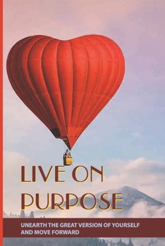 Paperback Live On Purpose: Unearth The Great Version Of Yourself And Move Forward: Designing The Purpose For Your Life Book