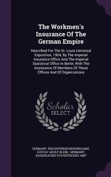The Workmen's Insurance of the German Empire: Described for the St. Louis Universal Exposition, 1904, by the Imperial Insurance Office and the Imperial Statistical Office in Berlin, with the Assistanc
