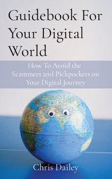 Paperback Guidebook For Your Digital World: How To Avoid the Scammers and Pickpockets on Your Digital Journey Book