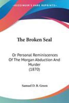 The Broken Seal: Or Personal Reminiscences Of The Morgan Abduction And Murder