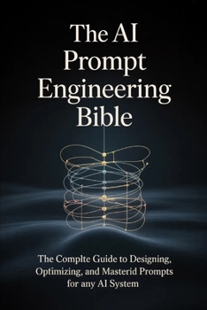 The AI Prompt Engineering Bible: The Complete Guide to Designing, Optimizing, and Mastering Prompts for Any AI Syst
