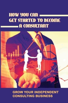 Paperback How You Can Get Started To Become A Consultant: Grow Your Independent Consulting Business: Types Of Consulting Book