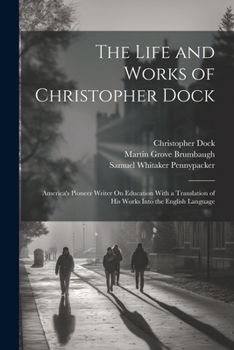 Paperback The Life and Works of Christopher Dock: America's Pioneer Writer On Education With a Translation of His Works Into the English Language Book