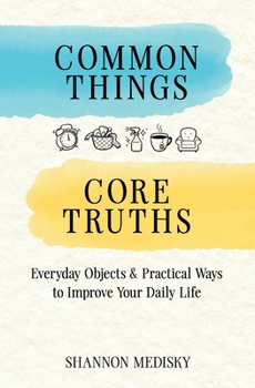 Paperback Common Things Core Truths: Everyday Objects & Practical Ways to Improve Your Daily Life Book
