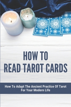 How To Read Tarot Cards: How To Adapt The Ancient Practice Of Tarot For Your Modern Life: Tarot Reading Guide