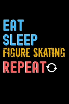 Eat, Sleep, Figure Skating, Repeat Notebook - Figure Skating Funny Gift: Lined Notebook / Journal Gift, 120 Pages, 6x9, Soft Cover, Matte Finish
