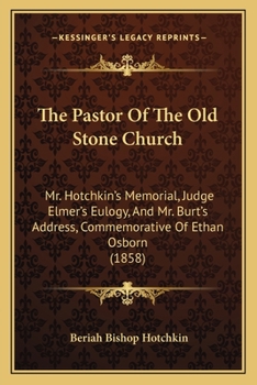 The Pastor of the Old Stone Church: Mr. Hotchkin's Memorial, Judge Elmer's Eulogy, and Mr. Burt's Address, Commemorative of REV. Ethan Osborn