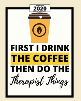 First I Drink The Coffee Then I Do The Therapist Things: 2020 Planner For Therapist, 1-Year Daily, Weekly And Monthly Organizer With Calendar. Appreciation Or Retirement Gift For Women, Men (8 x 10)