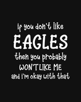 If You Don't Like Eagles Then You Probably Won't Like Me and I'm OK With That: Eagle Gift for People Who Love Eagles - Funny Saying with Black and White Cover Design - Blank Lined Journal or Notebook