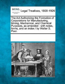 Paperback The ACT Authorizing the Formation of Corporations for Manufacturing, Mining, Mechanical, and Chemical Purposes, as Amended: With Notes, Forms, and an Book