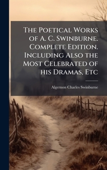 The Poetical Works of A. C. Swinburne. Complete Edition. Including Also the Most Celebrated of his Dramas, Etc