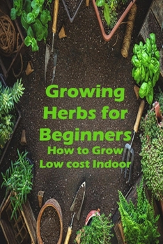 Growing Herbs for Beginners: How to Grow Low cost Indoor: Grow, Harvest, Cook