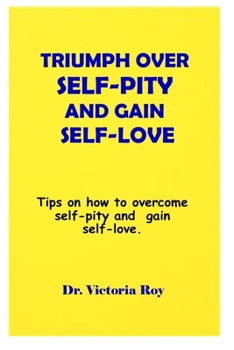 TRIUMPH OVER SELF-PITY AND GAIN SELF-LOVE: Tips on how to overcome self-pity and gain self-love.