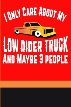 I Only Care About My Low Rider Truck and Maybe 3 People: Fun Blank Lined Journal for the Low Rider Truck Lover. Buy for Birthday, Christmas or just a funny surprise gift.
