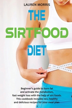 The Sirtfood Diet: Beginner's guide to burn fat and activate the metabolism, fast weight loss with the help of sirt foods. this cookbook Includes 101+ healthy and delicious recipes for your meal plan