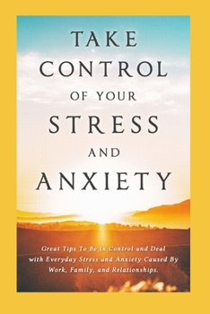 Paperback Take Control of Your Stress and Anxiety: Great Tips To Be In Control and Deal with Everyday Stress and Anxiety Caused By Work, Family, and Relationshi Book