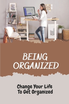 Paperback Being Organized: Change Your Life To Get Organized: Organized At Home And At Work Book