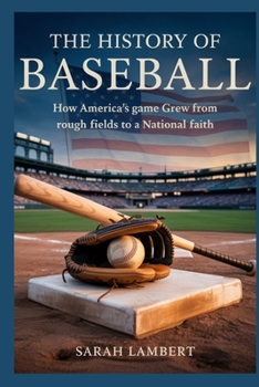 The History of Baseball: How America’s Game Grew from Rough Fields to a National Faith