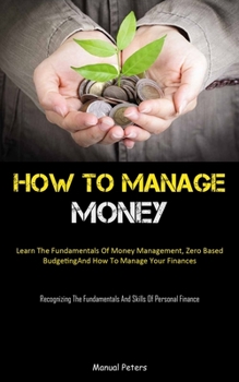 Paperback How To Manage Money: Learn The Fundamentals Of Money Management, Zero Based Budgeting, And How To Manage Your Finances (Recognizing The Fundamentals A Book