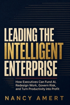 Leading the Intelligent Enterprise: How Executives Can Fund AI, Redesign Work, Govern Risk, and Turn Productivity into Profit
