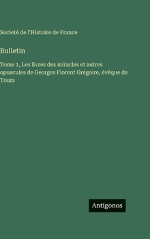 Bulletin: Tome 1, Les livres des miracles et autres opuscules de Georges Florent Grégoire, évêque de Tours