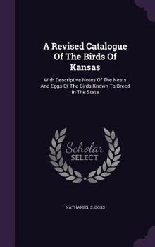 A Revised Catalogue Of The Birds Of Kansas: With Descriptive Notes Of The Nests And Eggs Of The Birds Known To Breed In The State