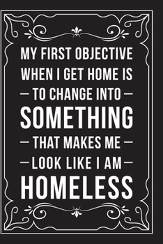 MY FIRST OBJECTIVE WHEN I GET HOME IS TO CHANGE INTO SOMETHING THAT MAKE ME LOOK LIKE I AM HOMELESS: Funny Millennial Gift Idea, 6" X 9" wide rule ... perfect for Birhtdays or a gag gift idea.