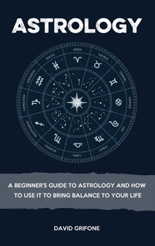 Astrology: A Beginner's Guide To Astrology And How To Use It To Bring Balance To Your Life