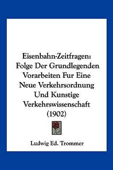 Eisenbahn-Zeitfragen: Folge Der Grundlegenden Vorarbeiten Fur Eine Neue Verkehrsordnung Und Kunstige Verkehrswissenschaft (1902)