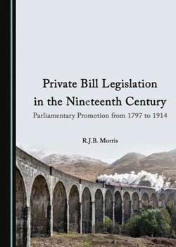 Private Bill Legislation in the Nineteenth Century: Parliamentary Promotion from 1797 to 1914