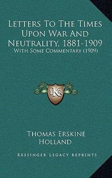 Letters to the Times Upon War and Neutrality (1881-1909): With Some Commentary