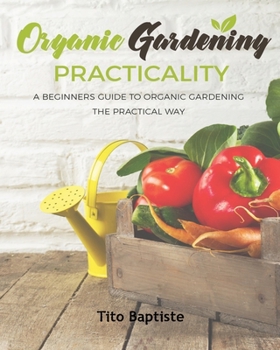 Paperback Organic Gardening Practicality: A Beginners Guide To Organic Gardening The Practical Way Book