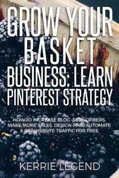Grow Your Basket Business: Learn Pinterest Strategy : How to Increase Blog Subscribers, Make More Sales, Design Pins, Automate and Get Website Traffic for Free