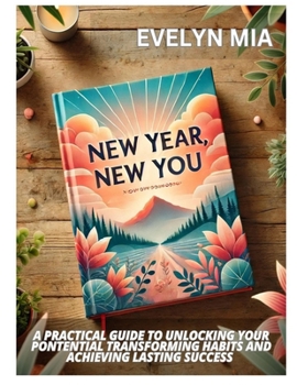 NEW YEAR, NEW YOU: A PRACTICAL GUIDE TO UNLOCKING YOUR PONTENTIAL TRANSFORMING HABITS AND ACHIEVING LASTING SUCCESS