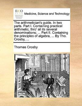 Paperback The Arithmetician's Guide. in Two Parts. Part I. Containing Practical Arithmetic, Thro' All Its Several Denominations; ... Part II. Containing the Pri Book